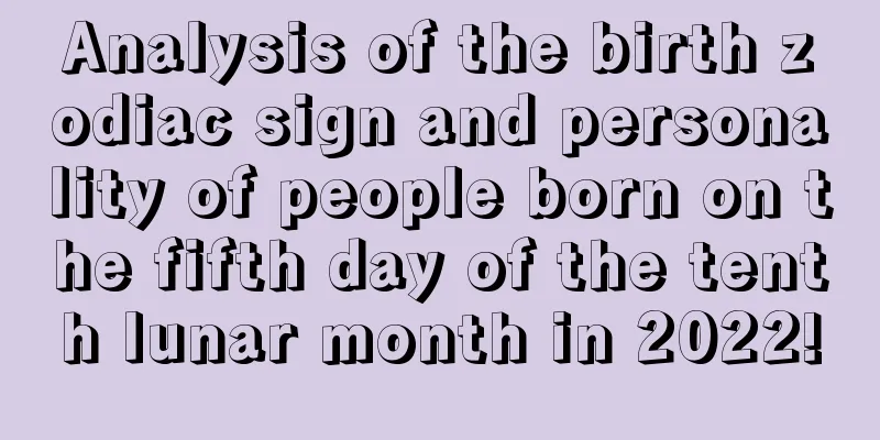 Analysis of the birth zodiac sign and personality of people born on the fifth day of the tenth lunar month in 2022!