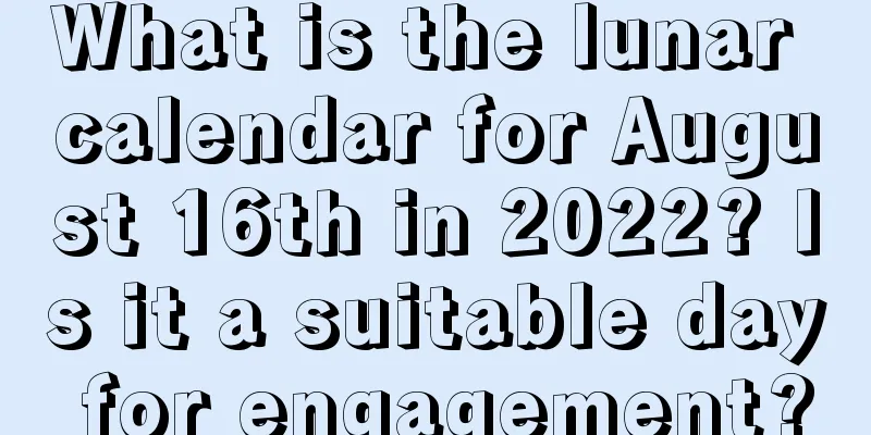 What is the lunar calendar for August 16th in 2022? Is it a suitable day for engagement?