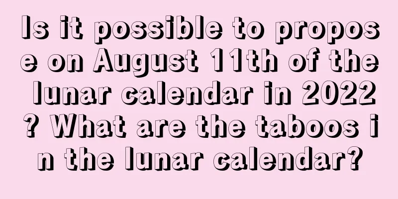 Is it possible to propose on August 11th of the lunar calendar in 2022? What are the taboos in the lunar calendar?