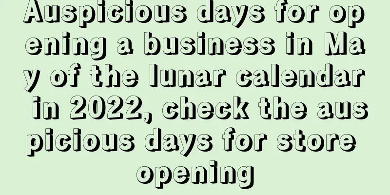Auspicious days for opening a business in May of the lunar calendar in 2022, check the auspicious days for store opening