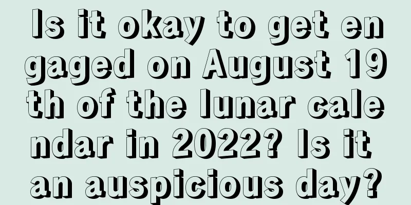 Is it okay to get engaged on August 19th of the lunar calendar in 2022? Is it an auspicious day?