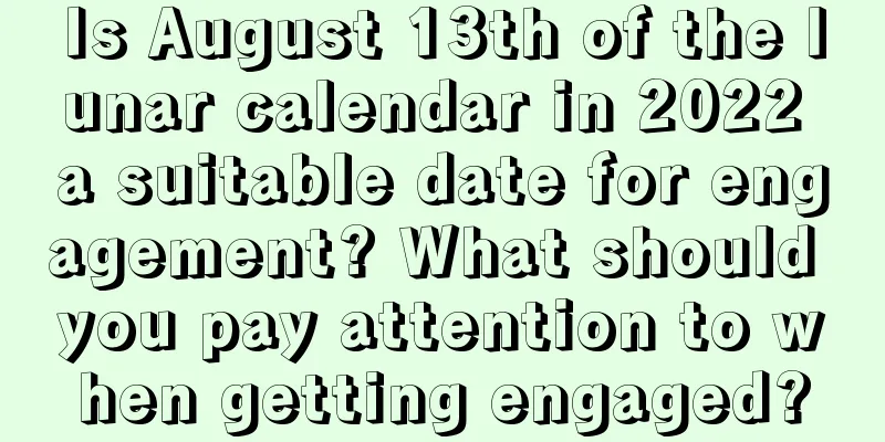Is August 13th of the lunar calendar in 2022 a suitable date for engagement? What should you pay attention to when getting engaged?