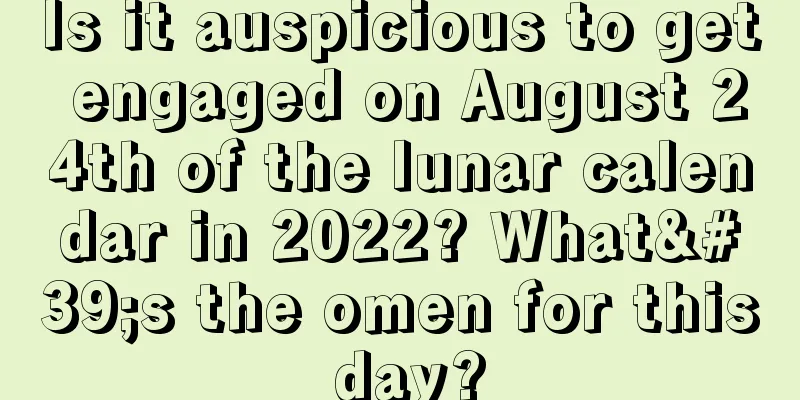 Is it auspicious to get engaged on August 24th of the lunar calendar in 2022? What's the omen for this day?