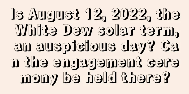 Is August 12, 2022, the White Dew solar term, an auspicious day? Can the engagement ceremony be held there?