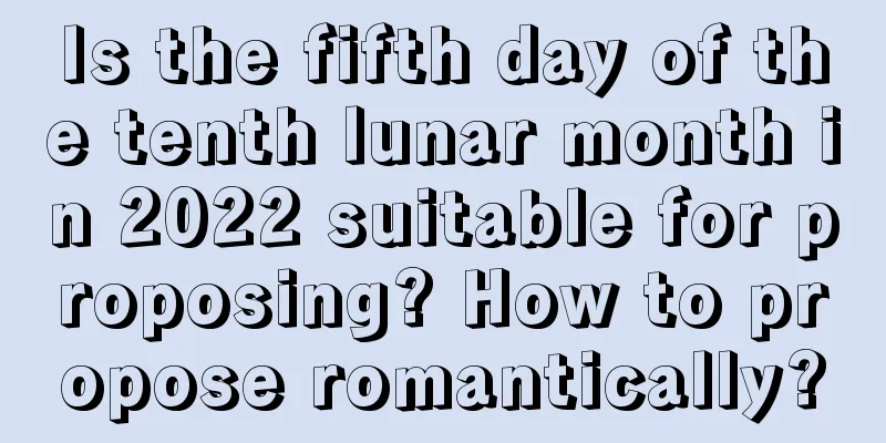 Is the fifth day of the tenth lunar month in 2022 suitable for proposing? How to propose romantically?