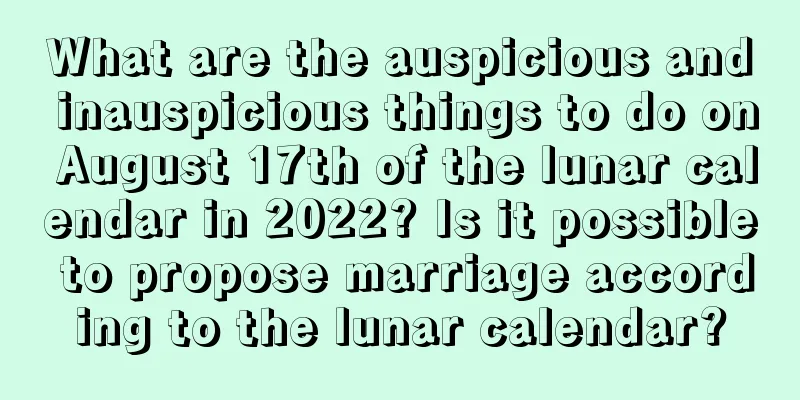What are the auspicious and inauspicious things to do on August 17th of the lunar calendar in 2022? Is it possible to propose marriage according to the lunar calendar?