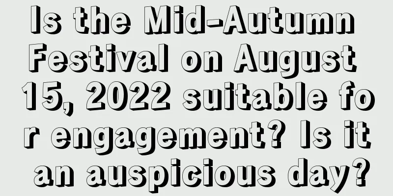 Is the Mid-Autumn Festival on August 15, 2022 suitable for engagement? Is it an auspicious day?