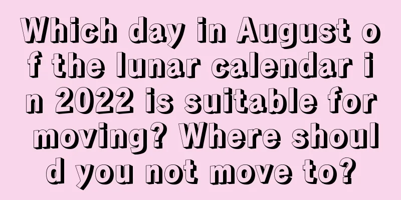 Which day in August of the lunar calendar in 2022 is suitable for moving? Where should you not move to?