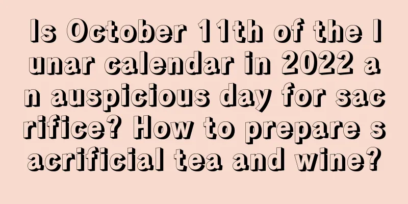 Is October 11th of the lunar calendar in 2022 an auspicious day for sacrifice? How to prepare sacrificial tea and wine?