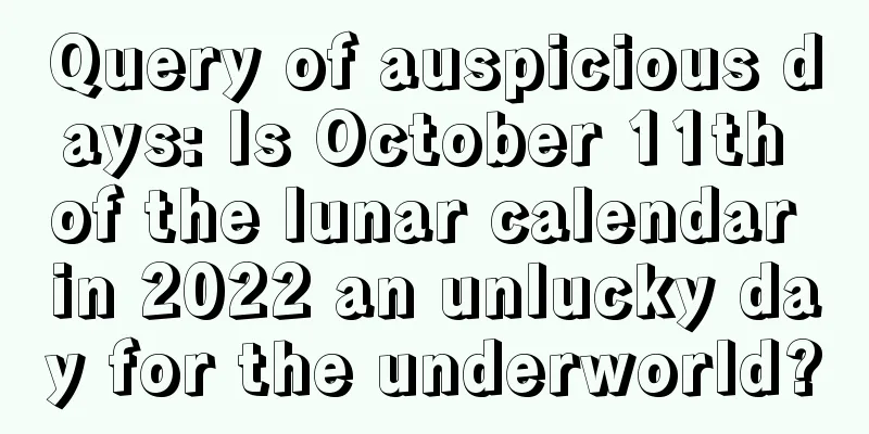 Query of auspicious days: Is October 11th of the lunar calendar in 2022 an unlucky day for the underworld?