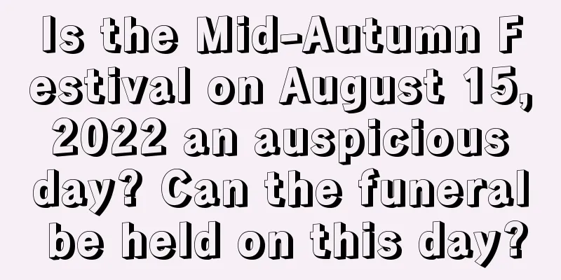 Is the Mid-Autumn Festival on August 15, 2022 an auspicious day? Can the funeral be held on this day?