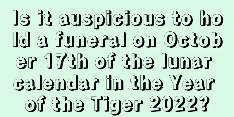 Is it auspicious to hold a funeral on October 17th of the lunar calendar in the Year of the Tiger 2022?