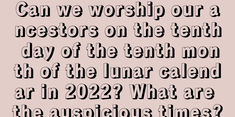 Can we worship our ancestors on the tenth day of the tenth month of the lunar calendar in 2022? What are the auspicious times?