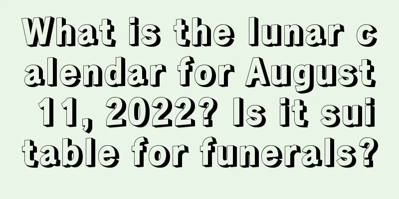 What is the lunar calendar for August 11, 2022? Is it suitable for funerals?