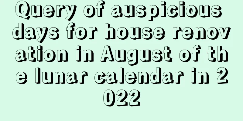 Query of auspicious days for house renovation in August of the lunar calendar in 2022