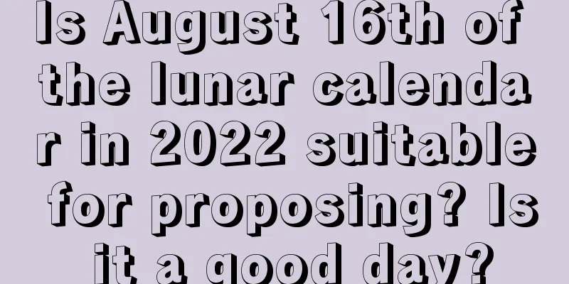 Is August 16th of the lunar calendar in 2022 suitable for proposing? Is it a good day?