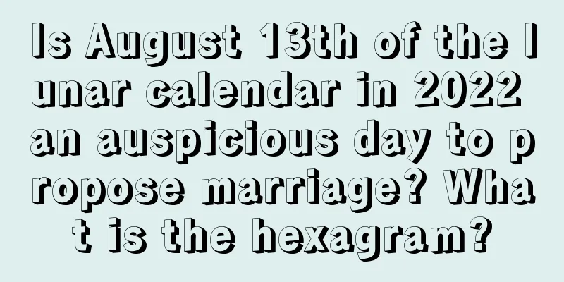 Is August 13th of the lunar calendar in 2022 an auspicious day to propose marriage? What is the hexagram?