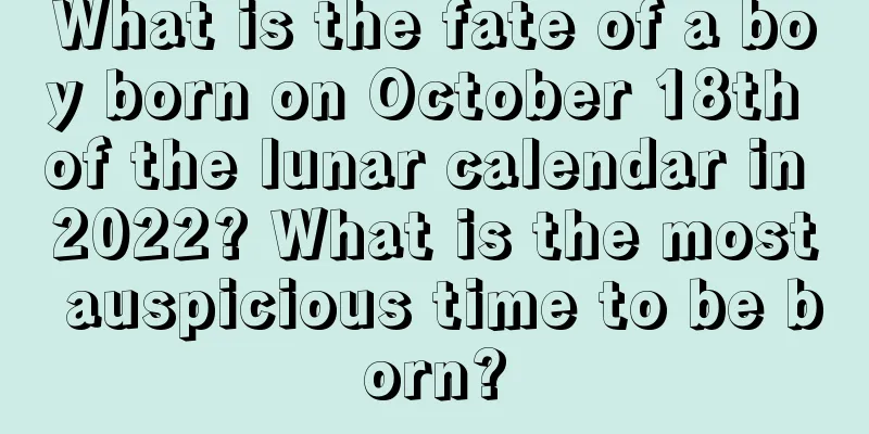 What is the fate of a boy born on October 18th of the lunar calendar in 2022? What is the most auspicious time to be born?
