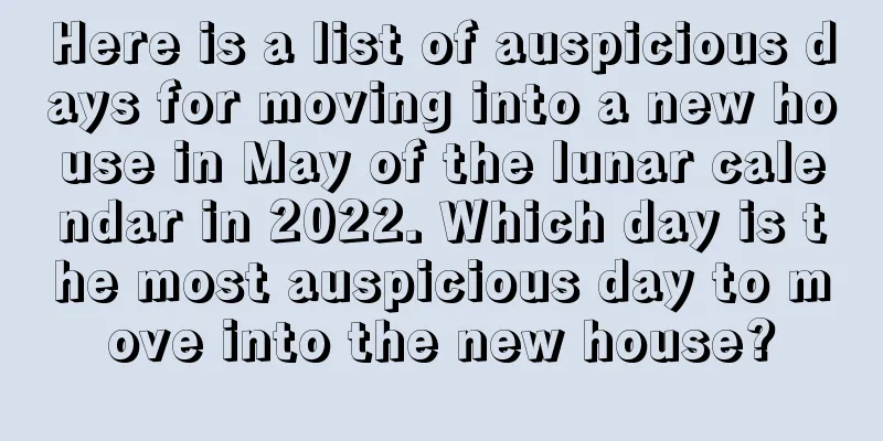 Here is a list of auspicious days for moving into a new house in May of the lunar calendar in 2022. Which day is the most auspicious day to move into the new house?