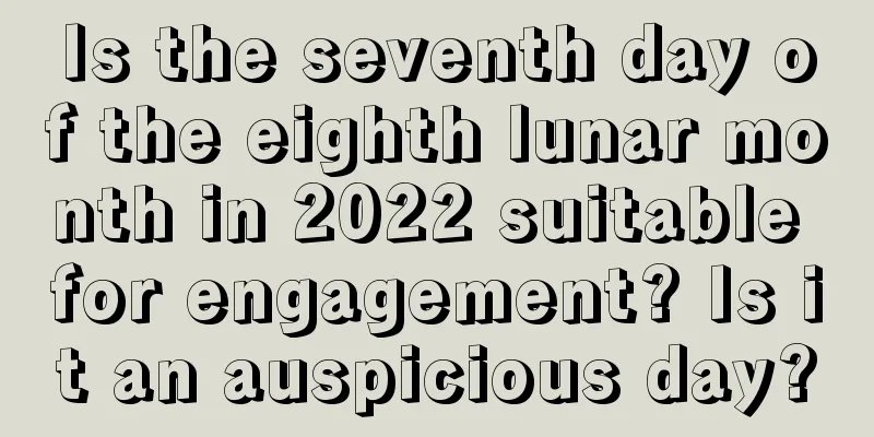 Is the seventh day of the eighth lunar month in 2022 suitable for engagement? Is it an auspicious day?