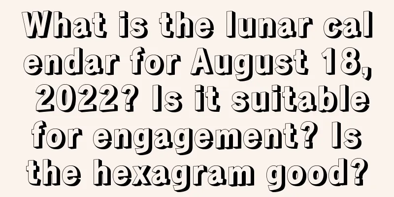 What is the lunar calendar for August 18, 2022? Is it suitable for engagement? Is the hexagram good?