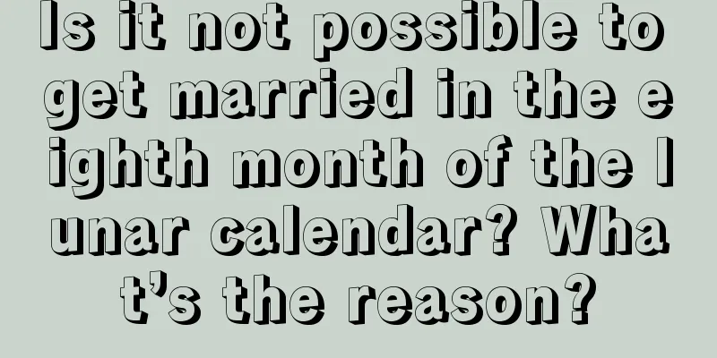 Is it not possible to get married in the eighth month of the lunar calendar? What’s the reason?