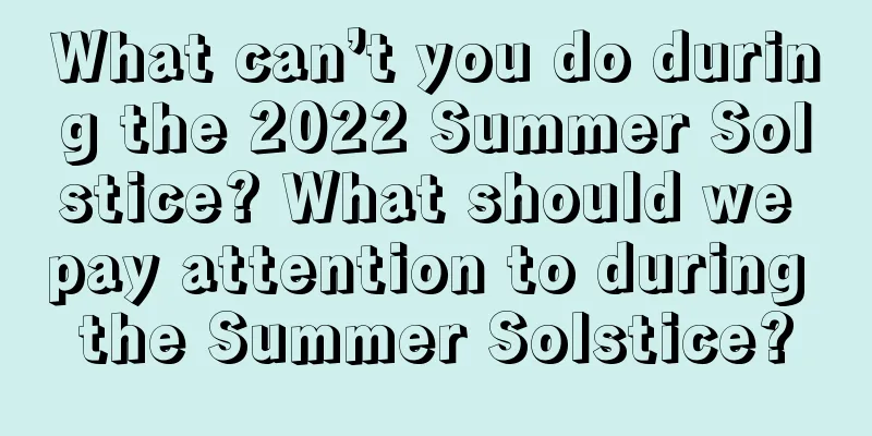 What can’t you do during the 2022 Summer Solstice? What should we pay attention to during the Summer Solstice?