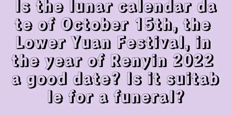 Is the lunar calendar date of October 15th, the Lower Yuan Festival, in the year of Renyin 2022 a good date? Is it suitable for a funeral?