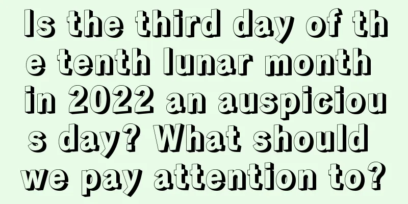 Is the third day of the tenth lunar month in 2022 an auspicious day? What should we pay attention to?