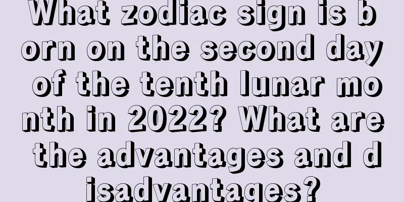 What zodiac sign is born on the second day of the tenth lunar month in 2022? What are the advantages and disadvantages?