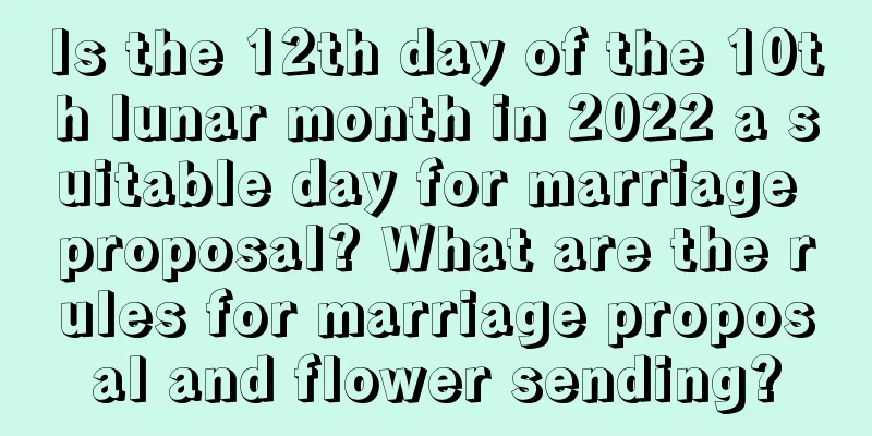 Is the 12th day of the 10th lunar month in 2022 a suitable day for marriage proposal? What are the rules for marriage proposal and flower sending?