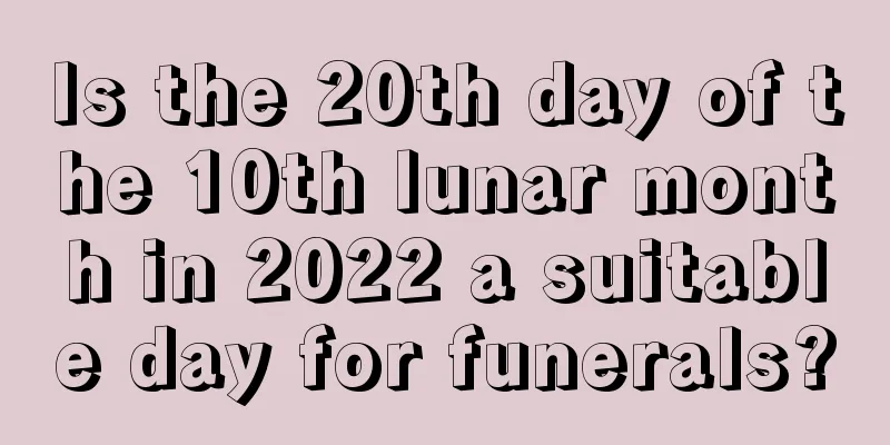 Is the 20th day of the 10th lunar month in 2022 a suitable day for funerals?