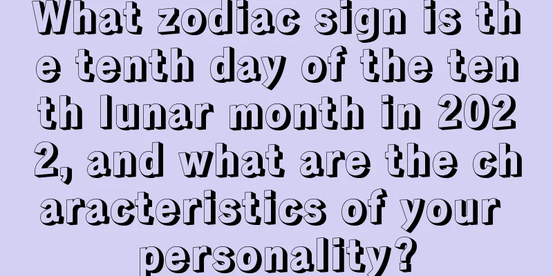 What zodiac sign is the tenth day of the tenth lunar month in 2022, and what are the characteristics of your personality?