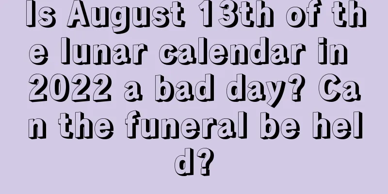 Is August 13th of the lunar calendar in 2022 a bad day? Can the funeral be held?