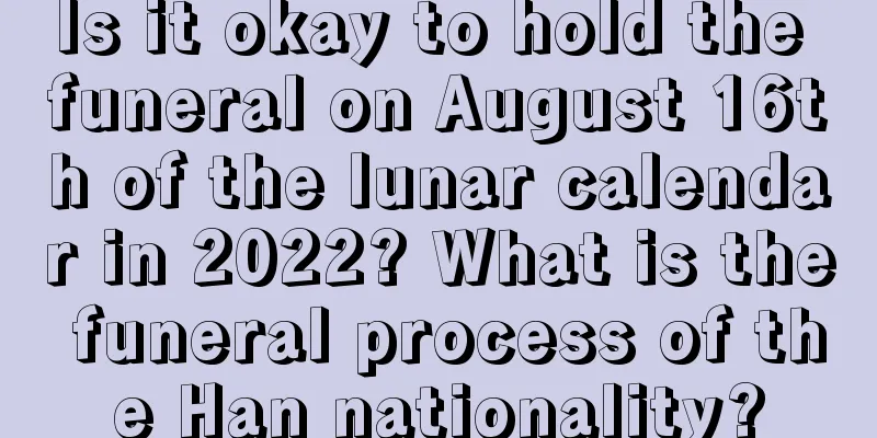 Is it okay to hold the funeral on August 16th of the lunar calendar in 2022? What is the funeral process of the Han nationality?