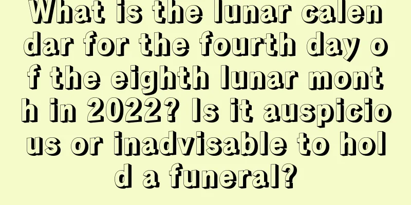 What is the lunar calendar for the fourth day of the eighth lunar month in 2022? Is it auspicious or inadvisable to hold a funeral?