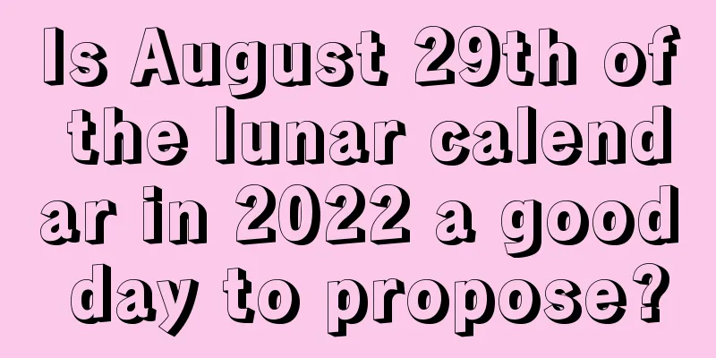 Is August 29th of the lunar calendar in 2022 a good day to propose?