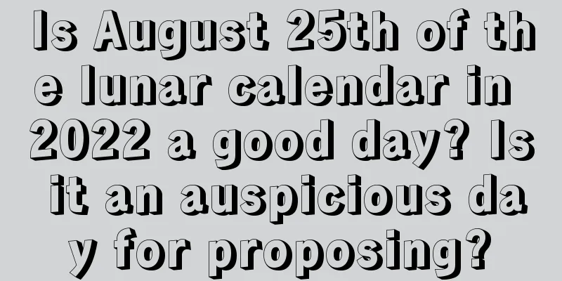 Is August 25th of the lunar calendar in 2022 a good day? Is it an auspicious day for proposing?