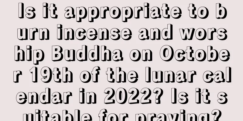 Is it appropriate to burn incense and worship Buddha on October 19th of the lunar calendar in 2022? Is it suitable for praying?