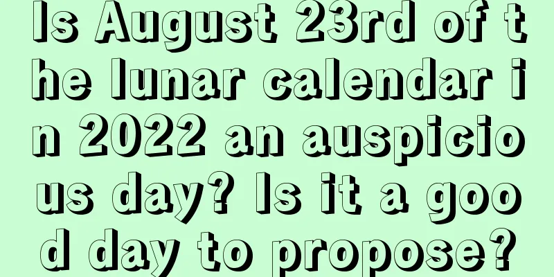 Is August 23rd of the lunar calendar in 2022 an auspicious day? Is it a good day to propose?