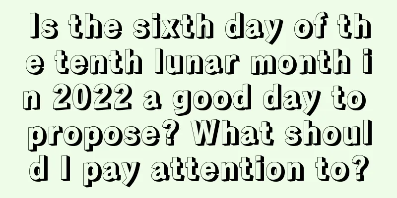 Is the sixth day of the tenth lunar month in 2022 a good day to propose? What should I pay attention to?