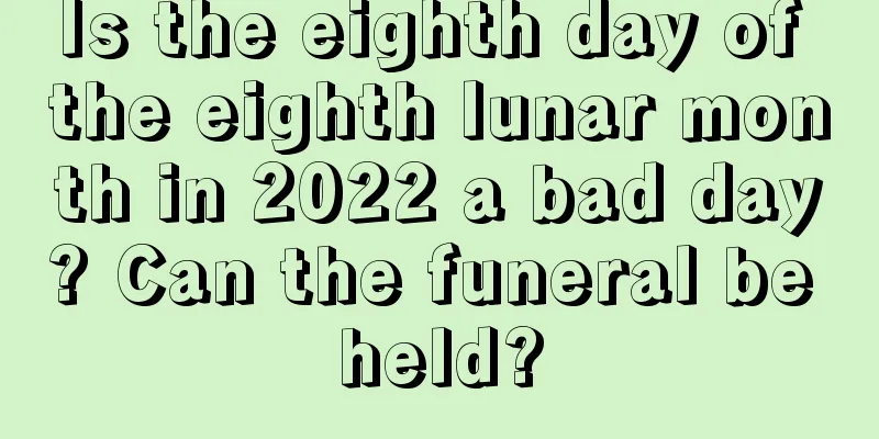 Is the eighth day of the eighth lunar month in 2022 a bad day? Can the funeral be held?