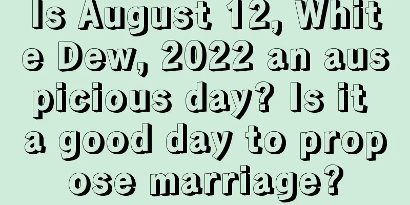 Is August 12, White Dew, 2022 an auspicious day? Is it a good day to propose marriage?