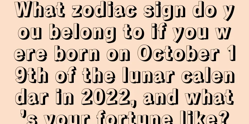 What zodiac sign do you belong to if you were born on October 19th of the lunar calendar in 2022, and what’s your fortune like?