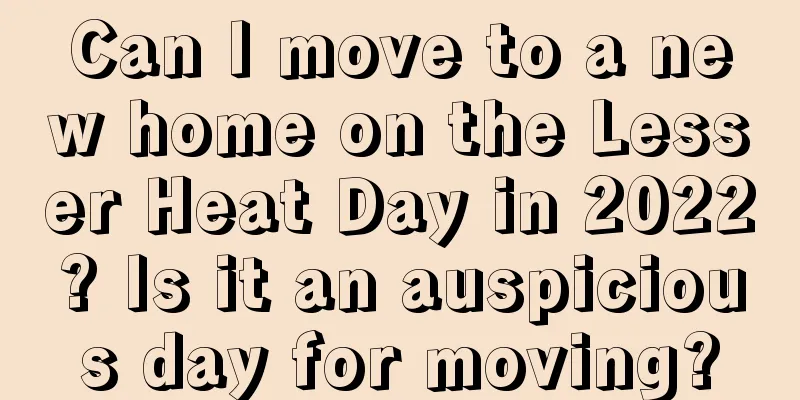 Can I move to a new home on the Lesser Heat Day in 2022? Is it an auspicious day for moving?