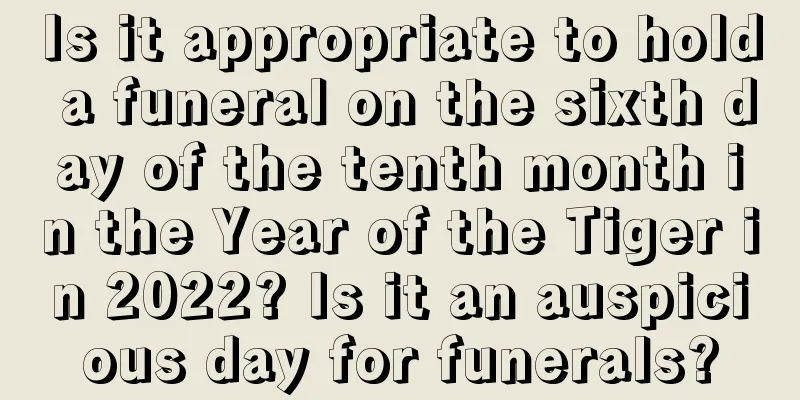 Is it appropriate to hold a funeral on the sixth day of the tenth month in the Year of the Tiger in 2022? Is it an auspicious day for funerals?