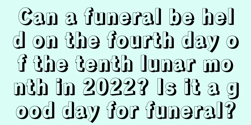 Can a funeral be held on the fourth day of the tenth lunar month in 2022? Is it a good day for funeral?