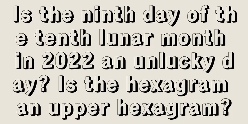 Is the ninth day of the tenth lunar month in 2022 an unlucky day? Is the hexagram an upper hexagram?