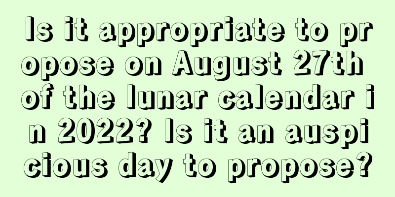 Is it appropriate to propose on August 27th of the lunar calendar in 2022? Is it an auspicious day to propose?