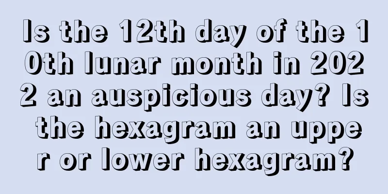 Is the 12th day of the 10th lunar month in 2022 an auspicious day? Is the hexagram an upper or lower hexagram?